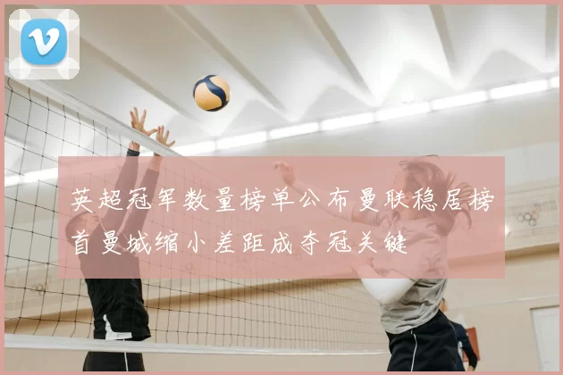 英超冠军数量榜单公布曼联稳居榜首曼城缩小差距成夺冠关键