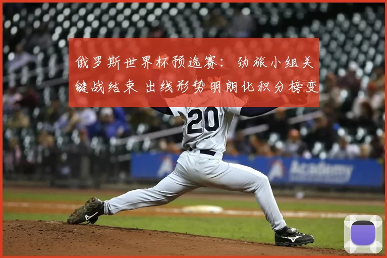 俄罗斯世界杯预选赛：劲旅小组关键战结束 出线形势明朗化积分榜变动受关注