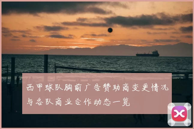 西甲球队胸前广告赞助商变更情况与各队商业合作动态一览