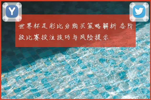 世界杯足彩比分购买策略解析 各阶段比赛投注技巧与风险提示