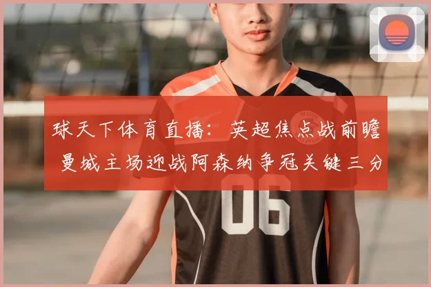 球天下体育直播：英超焦点战前瞻 曼城主场迎战阿森纳争冠关键三分