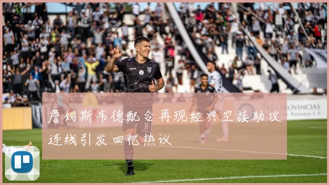 詹姆斯韦德配合再现经典空接助攻连线引发回忆热议