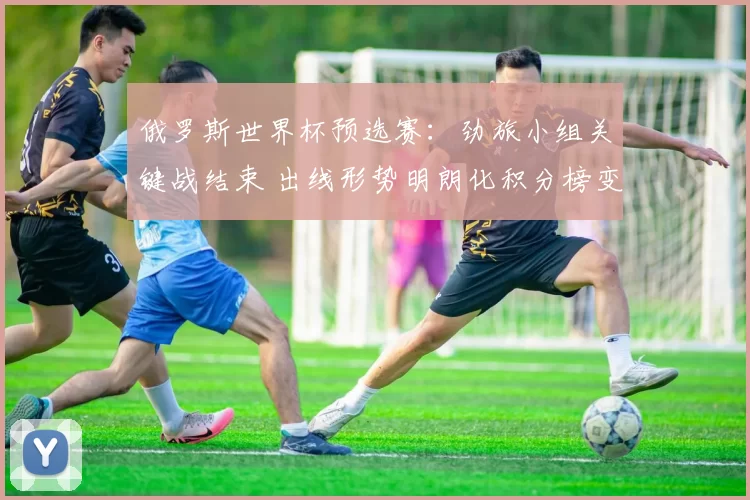 俄罗斯世界杯预选赛：劲旅小组关键战结束 出线形势明朗化积分榜变动受关注