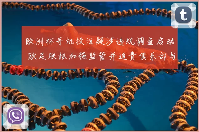 欧洲杯手机投注疑涉违规调查启动 欧足联拟加强监管并追责俱乐部与球员