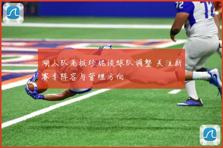 湖人队老板珍妮谈球队调整 关注新赛季阵容与管理方向