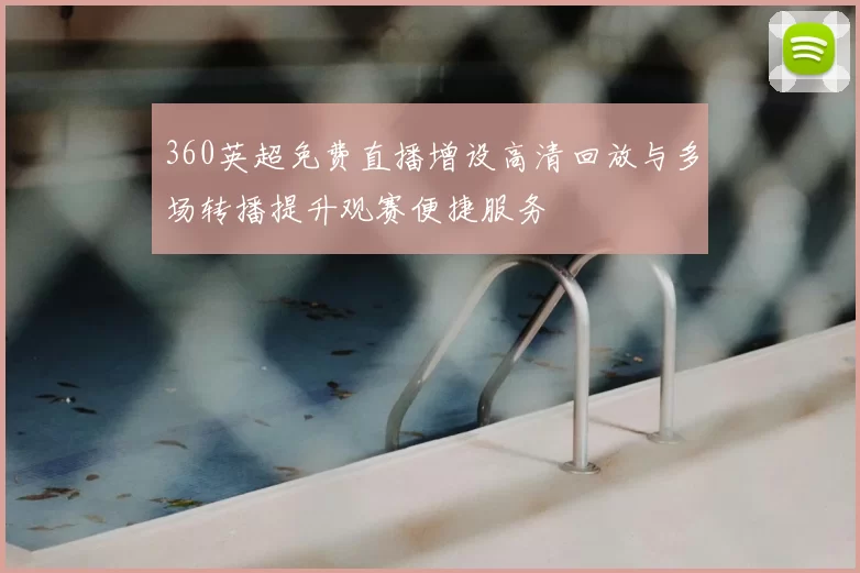 360英超免费直播增设高清回放与多场转播提升观赛便捷服务