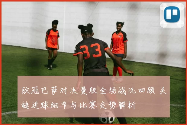 欧冠巴萨对决曼联全场战况回顾 关键进球细节与比赛走势解析