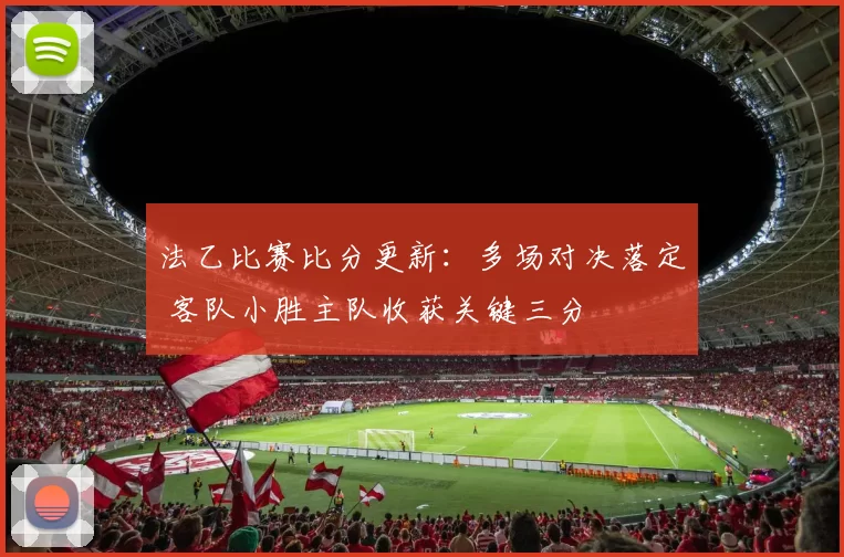 法乙比赛比分更新：多场对决落定 客队小胜主队收获关键三分