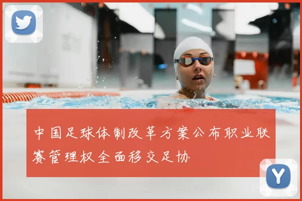 中国足球体制改革方案公布职业联赛管理权全面移交足协