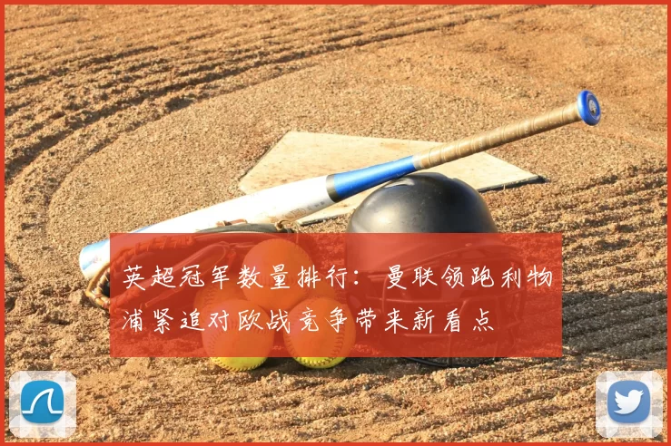 英超冠军数量排行：曼联领跑利物浦紧追对欧战竞争带来新看点