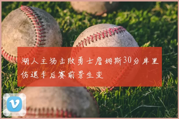 湖人主场击败勇士詹姆斯30分库里伤退季后赛前景生变