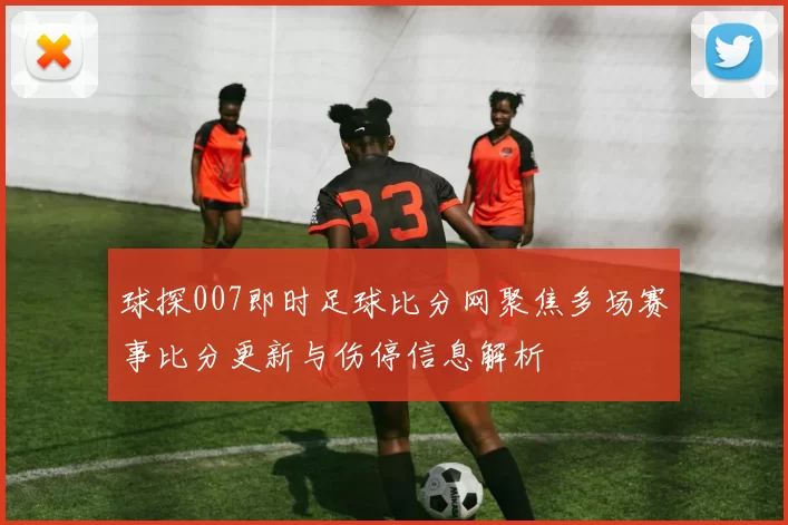 球探007即时足球比分网聚焦多场赛事比分更新与伤停信息解析