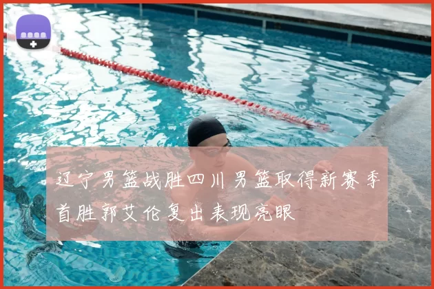 辽宁男篮战胜四川男篮取得新赛季首胜郭艾伦复出表现亮眼