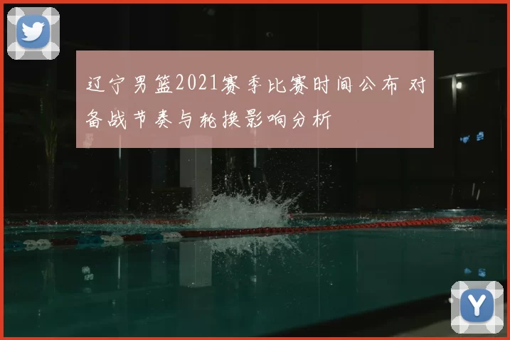 辽宁男篮2021赛季比赛时间公布 对备战节奏与轮换影响分析