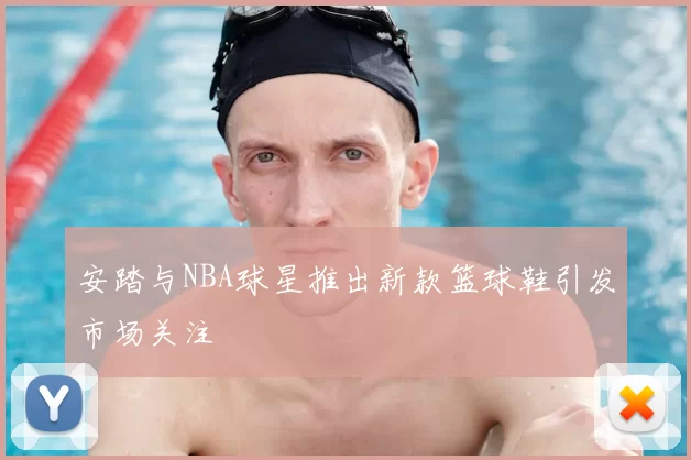 安踏与NBA球星推出新款篮球鞋引发市场关注