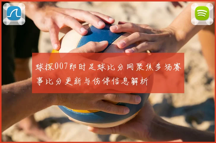 球探007即时足球比分网聚焦多场赛事比分更新与伤停信息解析