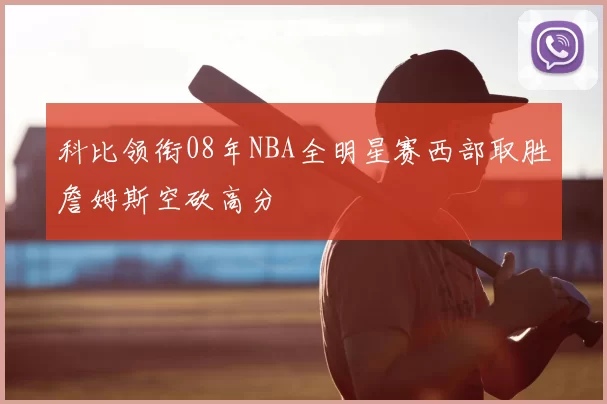 科比领衔08年NBA全明星赛西部取胜詹姆斯空砍高分
