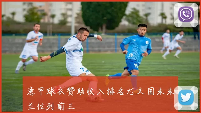 意甲球衣赞助收入排名尤文国米米兰位列前三