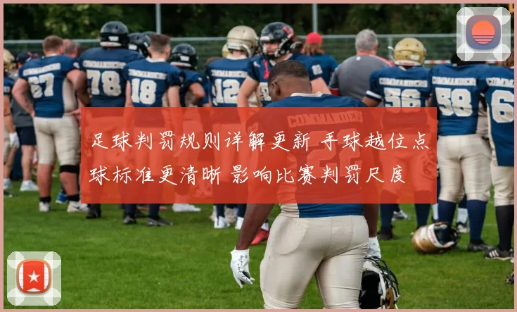 足球判罚规则详解更新 手球越位点球标准更清晰 影响比赛判罚尺度