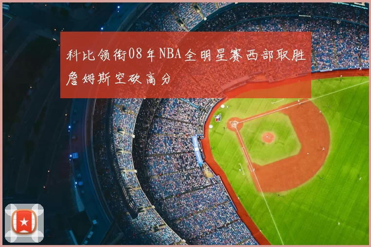 科比领衔08年NBA全明星赛西部取胜詹姆斯空砍高分
