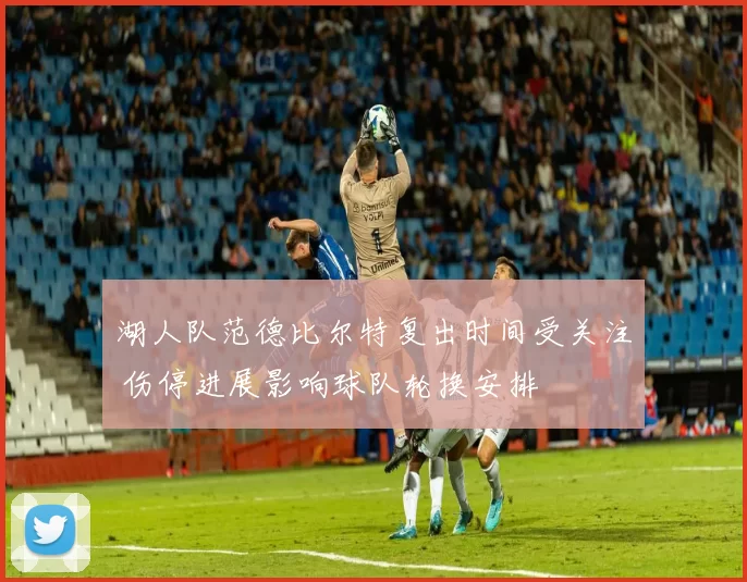 湖人队范德比尔特复出时间受关注 伤停进展影响球队轮换安排