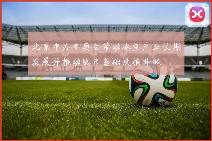 北京申办冬奥会带动冰雪产业长期发展并推动城市基础设施升级