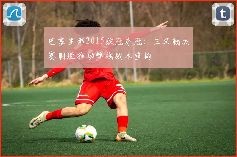 巴塞罗那2015欧冠夺冠：三叉戟决赛制胜推动锋线战术重构