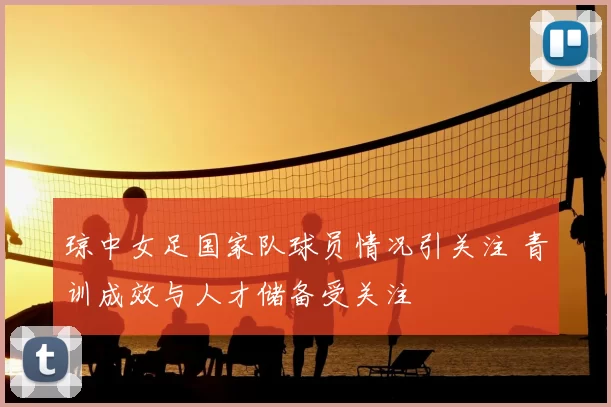 琼中女足国家队球员情况引关注 青训成效与人才储备受关注