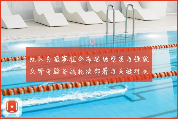 红队男篮赛程公布客场密集与强敌交锋考验备战轮换部署与关键对决看点