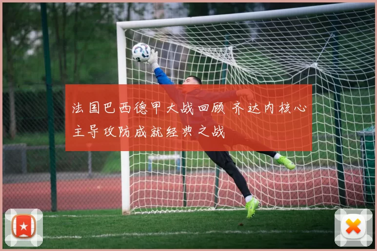 法国巴西德甲大战回顾 齐达内核心主导攻防成就经典之战