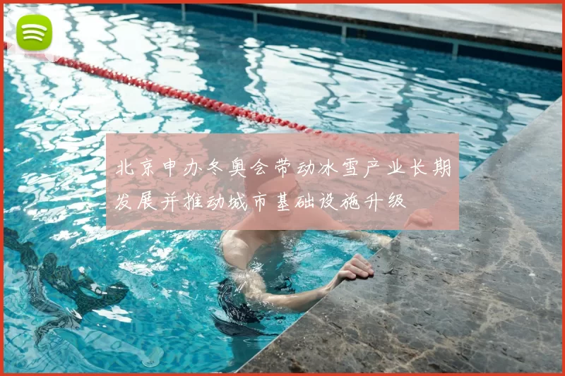北京申办冬奥会带动冰雪产业长期发展并推动城市基础设施升级