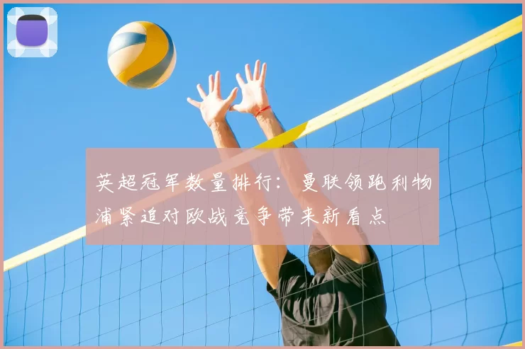 英超冠军数量排行：曼联领跑利物浦紧追对欧战竞争带来新看点