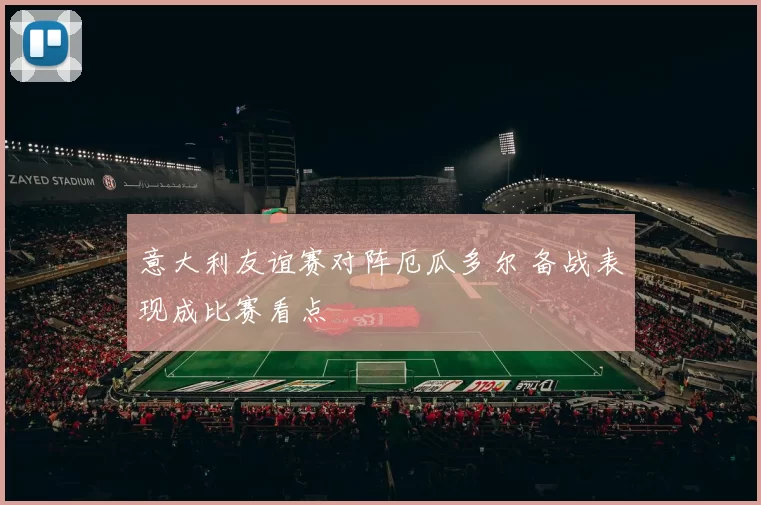 意大利友谊赛对阵厄瓜多尔 备战表现成比赛看点