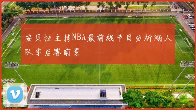 安贝拉主持NBA最前线节目分析湖人队季后赛前景