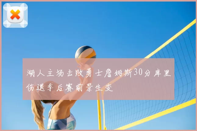 湖人主场击败勇士詹姆斯30分库里伤退季后赛前景生变