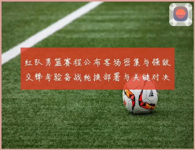 红队男篮赛程公布客场密集与强敌交锋考验备战轮换部署与关键对决看点