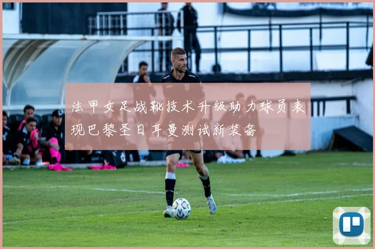 法甲女足战靴技术升级助力球员表现巴黎圣日耳曼测试新装备