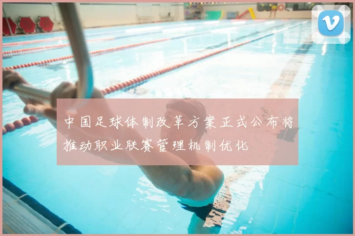中国足球体制改革方案正式公布将推动职业联赛管理机制优化