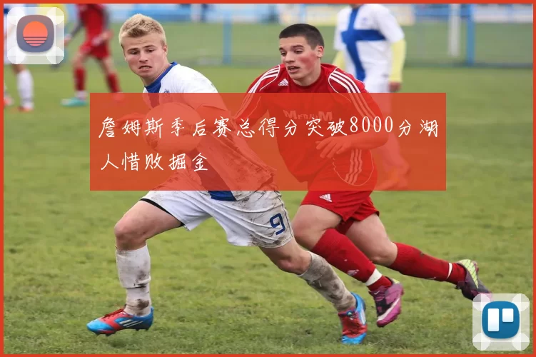 詹姆斯季后赛总得分突破8000分湖人惜败掘金