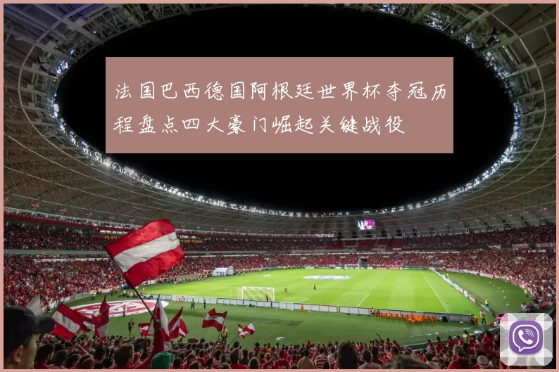法国巴西德国阿根廷世界杯夺冠历程盘点四大豪门崛起关键战役