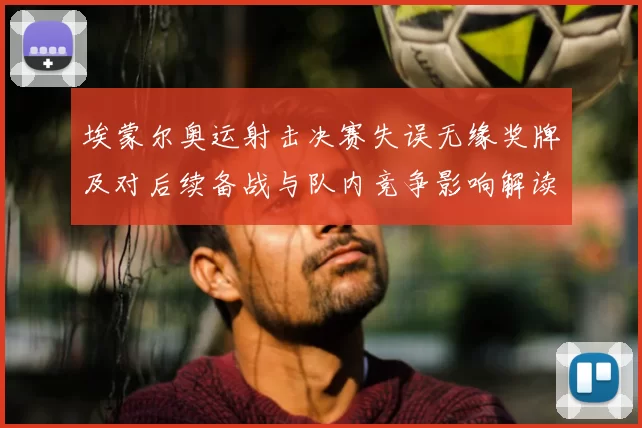 埃蒙尔奥运射击决赛失误无缘奖牌及对后续备战与队内竞争影响解读