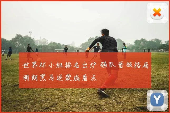 世界杯小组排名出炉 强队晋级格局明朗黑马逆袭成看点