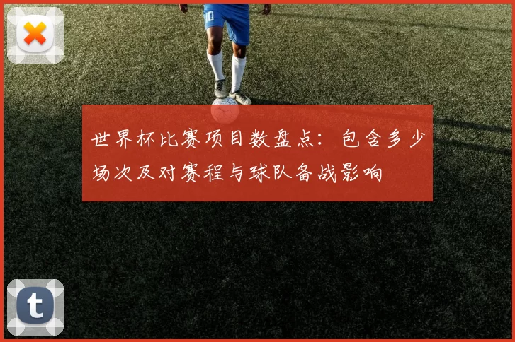 世界杯比赛项目数盘点：包含多少场次及对赛程与球队备战影响