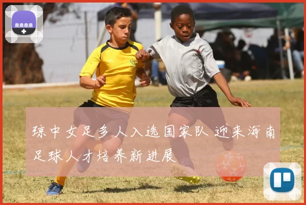 琼中女足多人入选国家队 迎来海南足球人才培养新进展