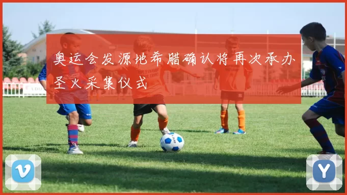 奥运会发源地希腊确认将再次承办圣火采集仪式