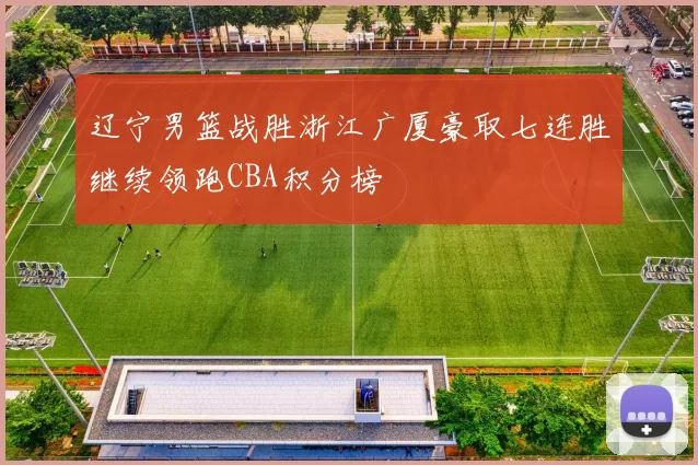 辽宁男篮战胜浙江广厦豪取七连胜继续领跑CBA积分榜