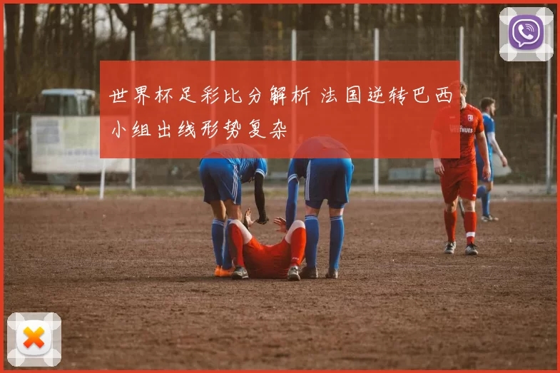 世界杯足彩比分解析 法国逆转巴西小组出线形势复杂