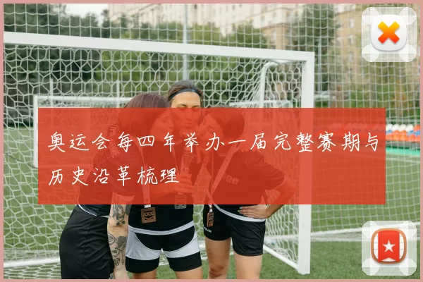 奥运会每四年举办一届完整赛期与历史沿革梳理