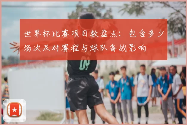 世界杯比赛项目数盘点：包含多少场次及对赛程与球队备战影响