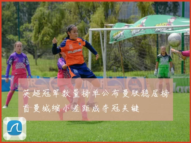 英超冠军数量榜单公布曼联稳居榜首曼城缩小差距成夺冠关键